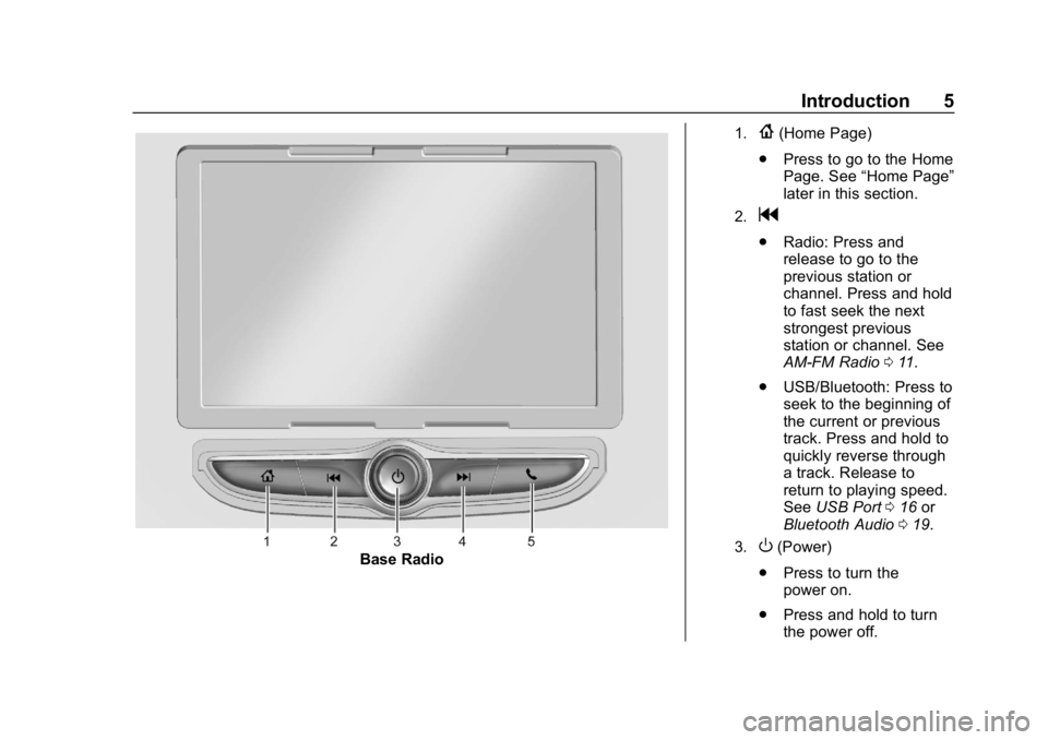 BUICK REGAL SPORTBACK 2019 Infotainment System Guide Buick Regal Infotainment System (GMNA-Localizing-U.S./Canada-
12680696) - 2019 - crc - 6/25/18
Introduction 5
Base Radio
1.{(Home Page)
. Press to go to the Home
Page. See “Home Page”
later in thi BUICK REGAL SPORTBACK 2019 Infotainment System Guide Buick Regal Infotainment System (GMNA-Localizing-U.S./Canada-
12680696) - 2019 - crc - 6/25/18
Introduction 5
Base Radio
1.{(Home Page)
. Press to go to the Home
Page. See “Home Page”
later in thi