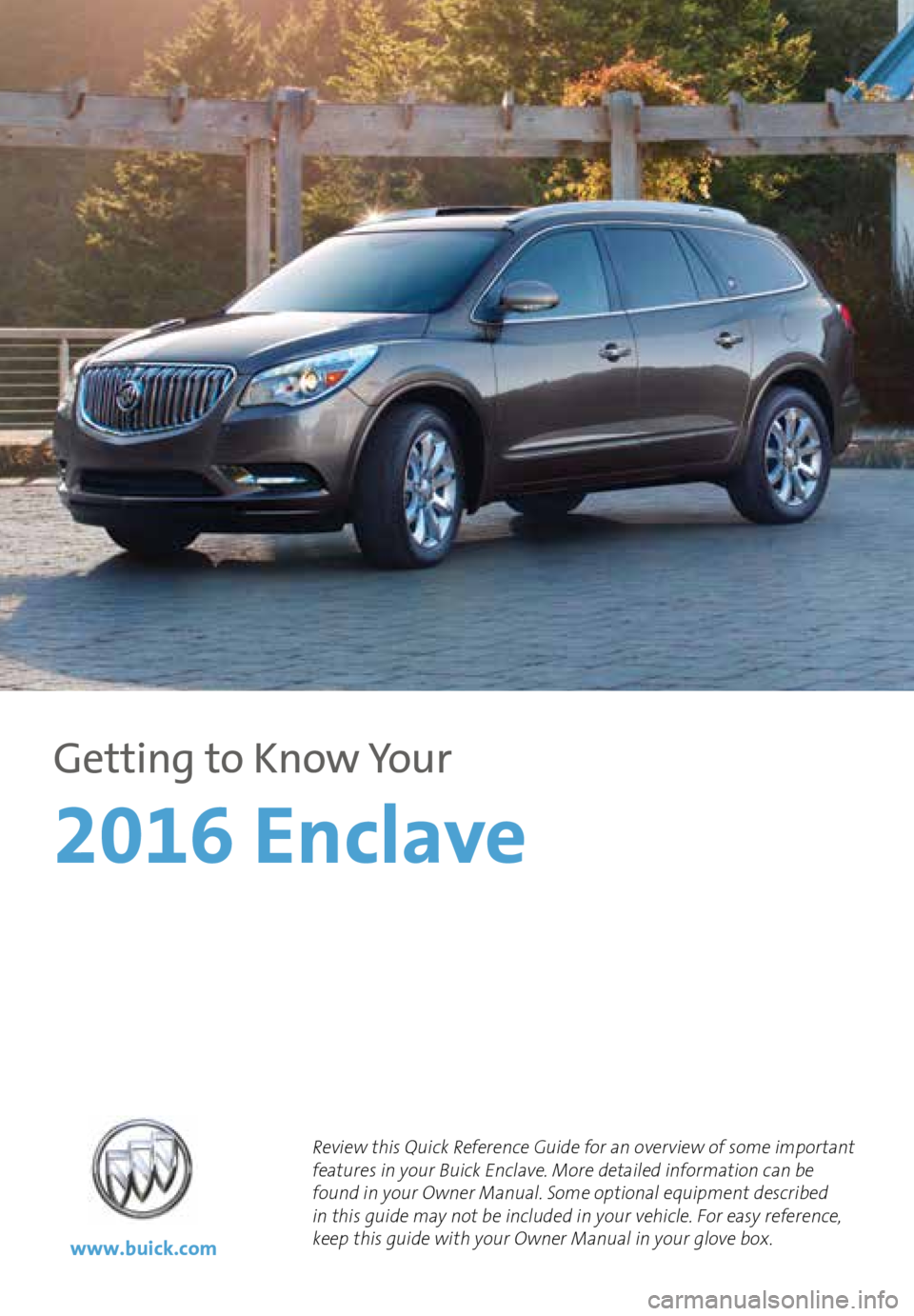 BUICK ENCLAVE 2016  Get To Know Guide 1
Review this Quick Reference Guide for an overview of some important 
features in your Buick Enclave. More detailed information can be 
found in your Owner Manual. Some optional equipment
 described 