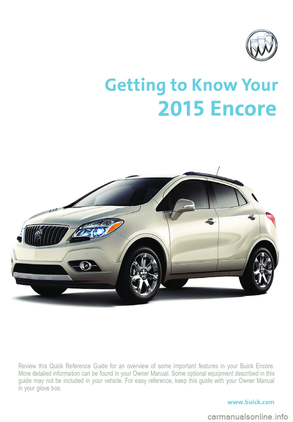 BUICK ENCORE 2015  Get To Know Guide Review this Quick Reference Guide for an overview of some important feat\
ures in your Buick Encore. More detailed information can be found in your Owner Manual. Some option\
al equipment described in