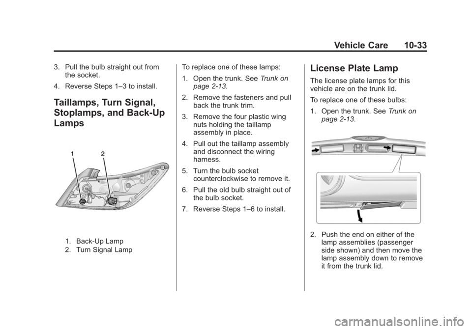 BUICK LACROSSE 2015 Owners Manual Black plate (33,1)Buick LaCrosse Owner Manual (GMNA-Localizing-U.S./Canada/Mexico-
7707475) - 2015 - CRC - 10/9/14
Vehicle Care 10-33
3. Pull the bulb straight out fromthe socket.
4. Reverse Steps 1†BUICK LACROSSE 2015 Owners Manual Black plate (33,1)Buick LaCrosse Owner Manual (GMNA-Localizing-U.S./Canada/Mexico-
7707475) - 2015 - CRC - 10/9/14
Vehicle Care 10-33
3. Pull the bulb straight out fromthe socket.
4. Reverse Steps 1â€