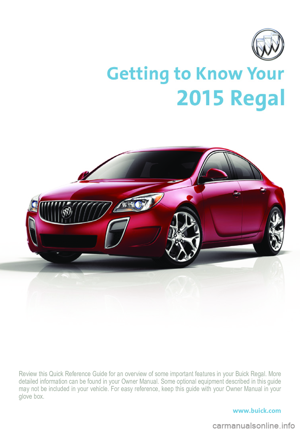 BUICK REGAL 2015  Get To Know Guide Review this Quick Reference Guide for an overview of some important feat\
ures in your Buick Regal. More detailed information can be found in your Owner Manual. Some optional eq\
uipment described in 