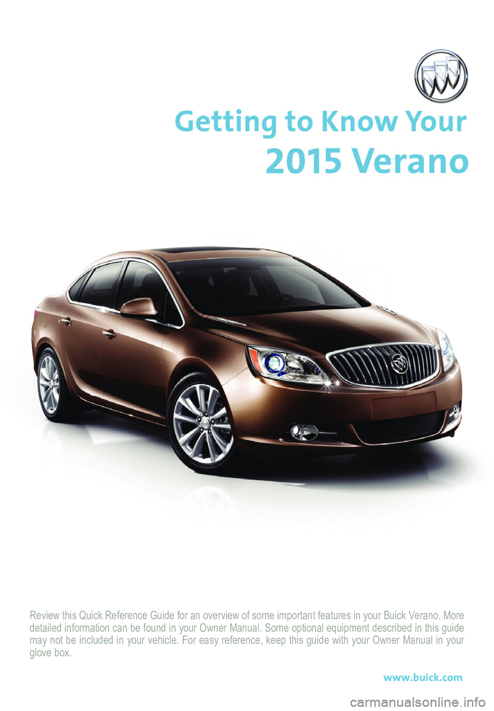 BUICK VERANO 2015  Get To Know Guide Review this Quick Reference Guide for an overview of some important feat\
ures in your Buick Verano. More detailed information can be found in your Owner Manual. Some optional eq\
uipment described in