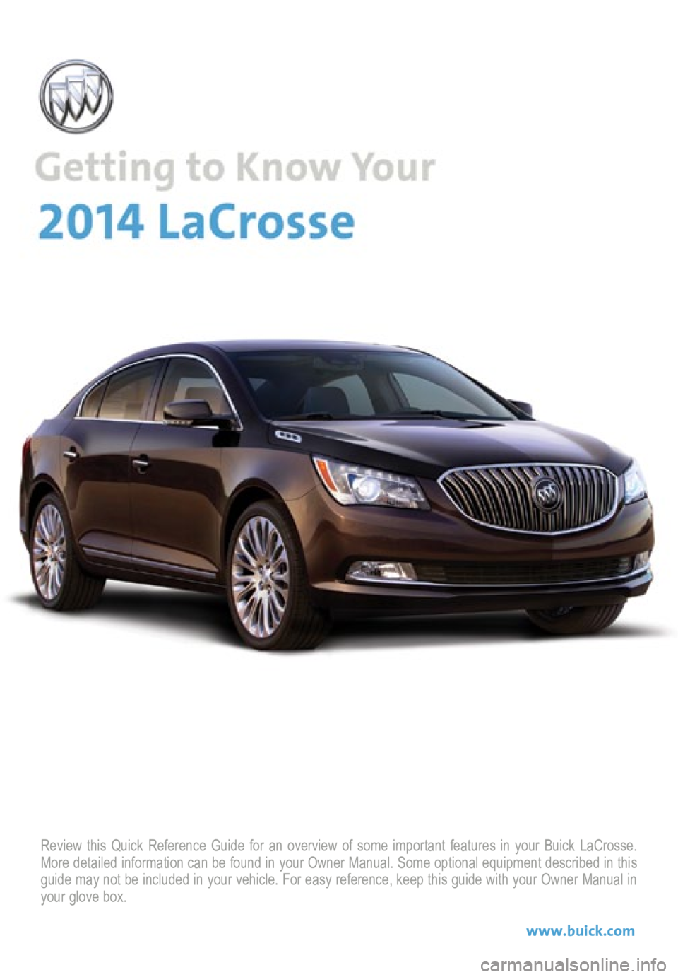 BUICK LACROSSE 2014  Get To Know Guide Review this Quick Reference Guide for an overview of some important feat\
ures in your Buick LaCrosse. 
More detailed information can be found in your Owner Manual. Some option\
al equipment described