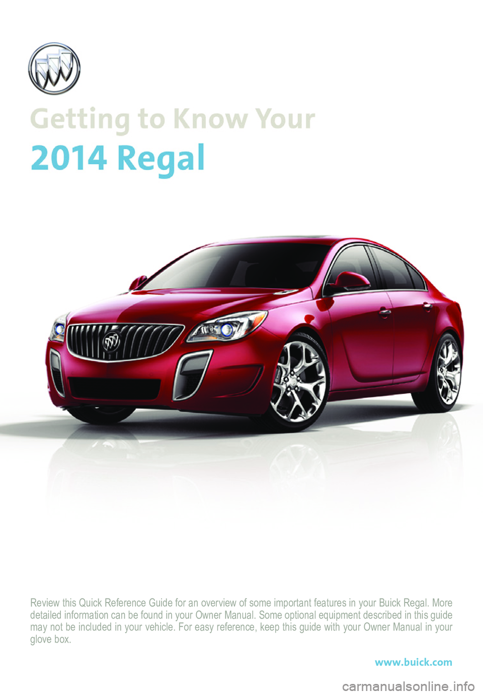 BUICK REGAL 2014  Get To Know Guide Review this Quick Reference Guide for an overview of some important feat\
ures in your Buick Regal. More detailed information can be found in your Owner Manual. Some optional eq\
uipment described in 