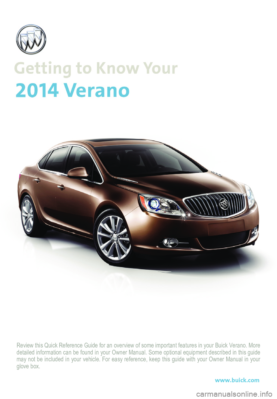 BUICK VERANO 2014  Get To Know Guide Review this Quick Reference Guide for an overview of some important feat\
ures in your Buick Verano. More detailed information can be found in your Owner Manual. Some optional eq\
uipment described in