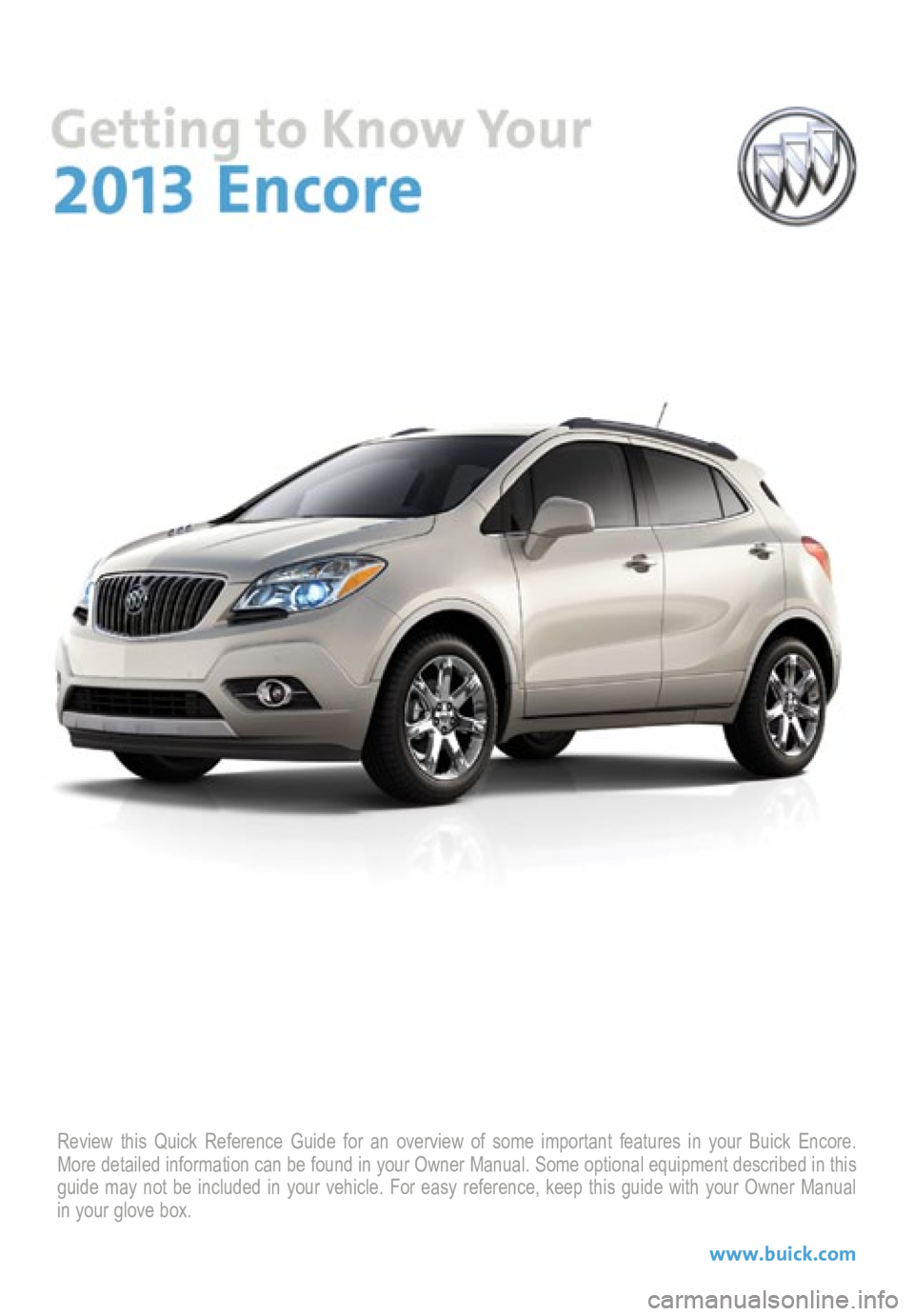BUICK ENCORE 2013  Get To Know Guide Review this Quick Reference Guide for an overview of some important feat\
ures in your Buick Encore. 
More detailed information can be found in your Owner Manual. Some option\
al equipment described i
