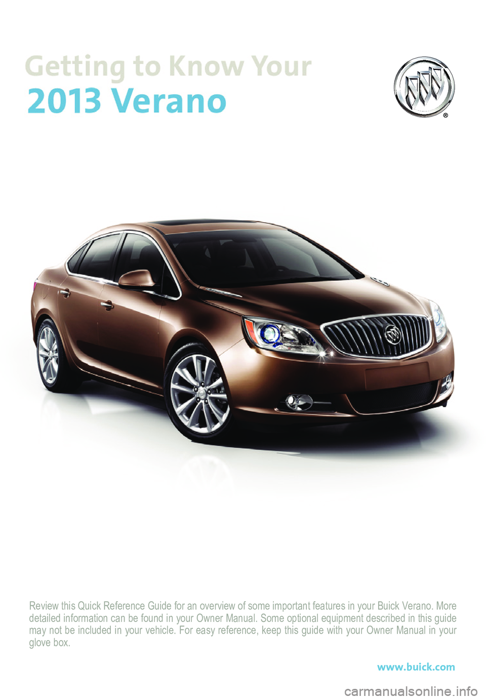 BUICK VERANO 2013  Get To Know Guide Review this Quick Reference Guide for an overview of some important feat\
ures in your Buick Verano. More detailed information can be found in your Owner Manual. Some optional eq\
uipment described in