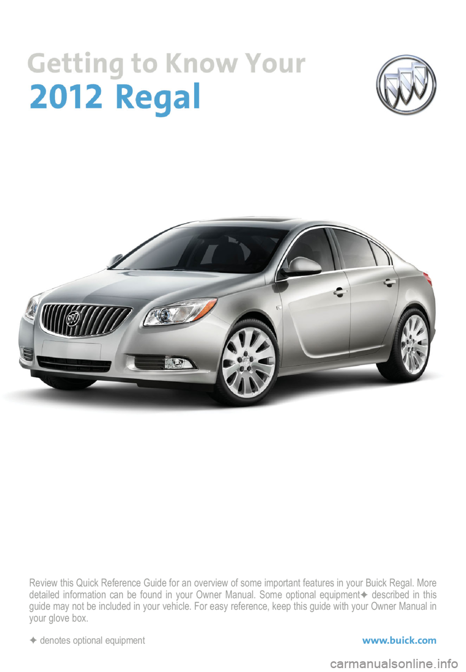 BUICK REGAL 2012  Get To Know Guide Review this Quick Reference Guide for an overview of some important features in your Buick Regal. More
detailed information can be found in your Owner Manual. Some optional equipment✦described in th