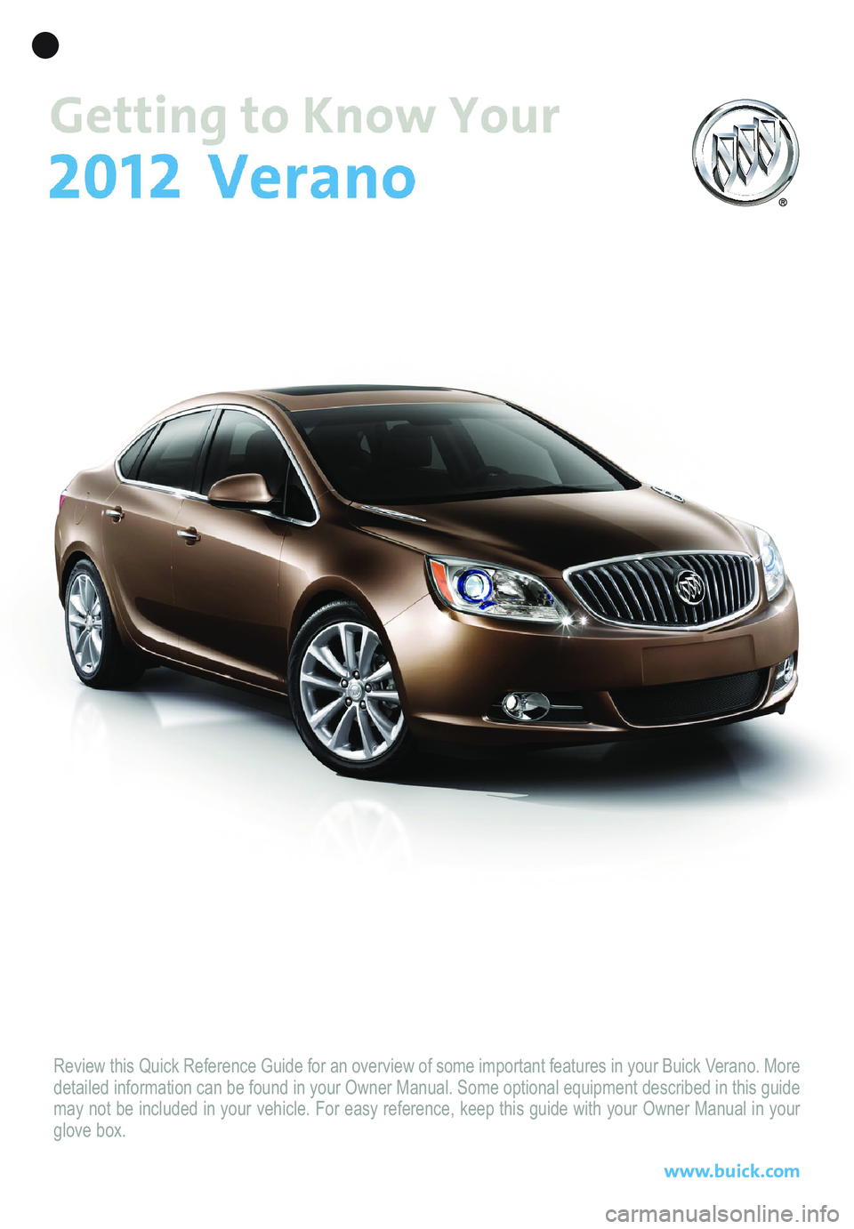 BUICK VERANO 2012  Get To Know Guide Review this Quick Reference Guide for an overview of some important features in your Buick Verano. More
detailed information can be found in your Owner Manual. Some optional equipment described in thi