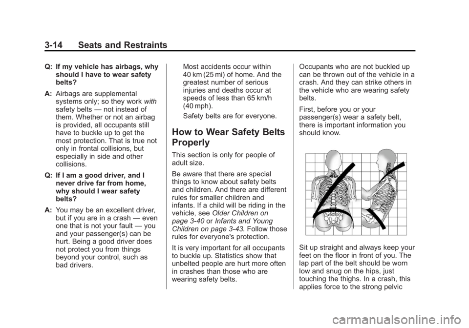 BUICK REGAL 2011 Workshop Manual Black plate (14,1)Buick Regal Owner Manual - 2011
3-14 Seats and Restraints
Q: If my vehicle has airbags, whyshould I have to wear safety
belts?
A: Airbags are supplemental
systems only; so they work BUICK REGAL 2011 Workshop Manual Black plate (14,1)Buick Regal Owner Manual - 2011
3-14 Seats and Restraints
Q: If my vehicle has airbags, whyshould I have to wear safety
belts?
A: Airbags are supplemental
systems only; so they work