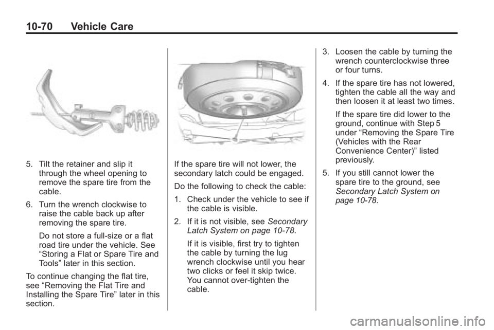 BUICK ENCLAVE 2010 User Guide 10-70 Vehicle Care
5. Tilt the retainer and slip itthrough the wheel opening to
remove the spare tire from the
cable.
6. Turn the wrench clockwise to raise the cable back up after
removing the spare t