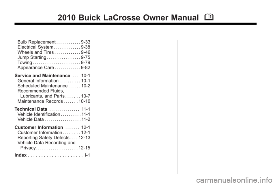 BUICK LACROSSE 2010 Owners Manual 2010 Buick LaCrosse Owner ManualM
Bulb Replacement . . . . . . . . . . . . 9-33
Electrical System . . . . . . . . . . . . . 9-38
Wheels and Tires . . . . . . . . . . . . . 9-46
Jump Starting . . . . . BUICK LACROSSE 2010 Owners Manual 2010 Buick LaCrosse Owner ManualM
Bulb Replacement . . . . . . . . . . . . 9-33
Electrical System . . . . . . . . . . . . . 9-38
Wheels and Tires . . . . . . . . . . . . . 9-46
Jump Starting . . . . .
