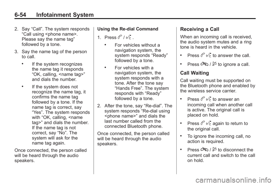 BUICK LACROSSE 2010 Owners Guide 6-54 Infotainment System
2. Say“Call”. The system responds
“Call using <phone name>.
Please say the name tag”
followed by a tone.
3. Say the name tag of the person to call.
.If the system reco