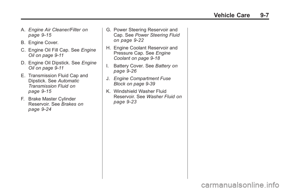BUICK LACROSSE 2010 Owners Manual Vehicle Care 9-7
A.Engine Air Cleaner/Filteron
page 9‑15
B. Engine Cover.
C. Engine Oil Fill Cap. See Engine
Oil on page 9‑11
D. Engine Oil Dipstick. See Engine
Oil on page 9‑11
E. Transmission BUICK LACROSSE 2010 Owners Manual Vehicle Care 9-7
A.Engine Air Cleaner/Filteron
page 9‑15
B. Engine Cover.
C. Engine Oil Fill Cap. See Engine
Oil on page 9‑11
D. Engine Oil Dipstick. See Engine
Oil on page 9‑11
E. Transmission