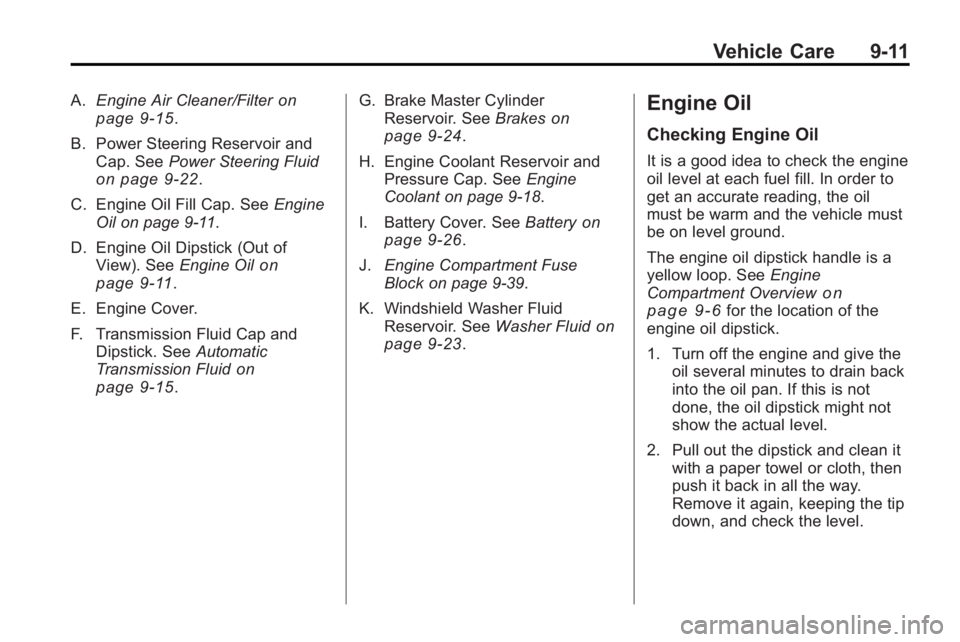 BUICK LACROSSE 2010 Owners Manual Vehicle Care 9-11
A.Engine Air Cleaner/Filteron
page 9‑15.
B. Power Steering Reservoir and Cap. See Power Steering Fluid
on page 9‑22.
C. Engine Oil Fill Cap. See Engine
Oil on page 9‑11.
D. Eng BUICK LACROSSE 2010 Owners Manual Vehicle Care 9-11
A.Engine Air Cleaner/Filteron
page 9‑15.
B. Power Steering Reservoir and Cap. See Power Steering Fluid
on page 9‑22.
C. Engine Oil Fill Cap. See Engine
Oil on page 9‑11.
D. Eng