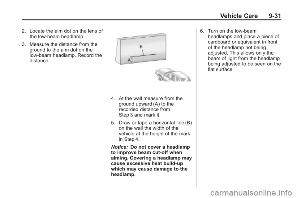 BUICK LACROSSE 2010  Owners Manual Vehicle Care 9-31
2. Locate the aim dot on the lens ofthe low-beam headlamp.
3. Measure the distance from the ground to the aim dot on the
low-beam headlamp. Record the
distance.
4. At the wall measur