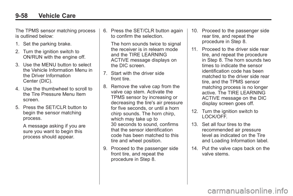 BUICK LACROSSE 2010 Owners Guide 9-58 Vehicle Care
The TPMS sensor matching process
is outlined below:
1. Set the parking brake.
2. Turn the ignition switch toON/RUN with the engine off.
3. Use the MENU button to select the Vehicle I