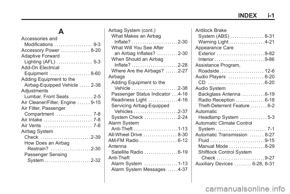BUICK LACROSSE 2010 Owners Manual INDEX i-1
A
Accessories andModifications . . . . . . . . . . . . . . . . . . 9-3
Accessory Power . . . . . . . . . . . . . . 8-20
Adaptive Forward Lighting (AFL) . . . . . . . . . . . . . . . . . 5-3
BUICK LACROSSE 2010 Owners Manual INDEX i-1
A
Accessories andModifications . . . . . . . . . . . . . . . . . . 9-3
Accessory Power . . . . . . . . . . . . . . 8-20
Adaptive Forward Lighting (AFL) . . . . . . . . . . . . . . . . . 5-3