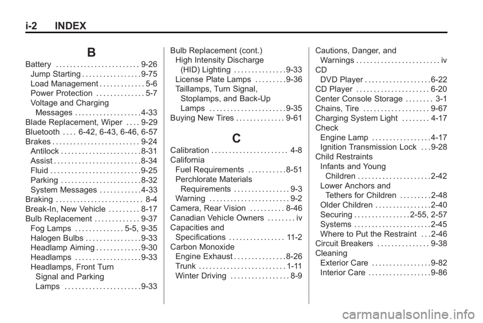 BUICK LACROSSE 2010 Owners Manual i-2 INDEX
B
Battery . . . . . . . . . . . . . . . . . . . . . . . . 9-26Jump Starting . . . . . . . . . . . . . . . . . 9-75
Load Management . . . . . . . . . . . . . 5-6
Power Protection . . . . . . BUICK LACROSSE 2010 Owners Manual i-2 INDEX
B
Battery . . . . . . . . . . . . . . . . . . . . . . . . 9-26Jump Starting . . . . . . . . . . . . . . . . . 9-75
Load Management . . . . . . . . . . . . . 5-6
Power Protection . . . . . .