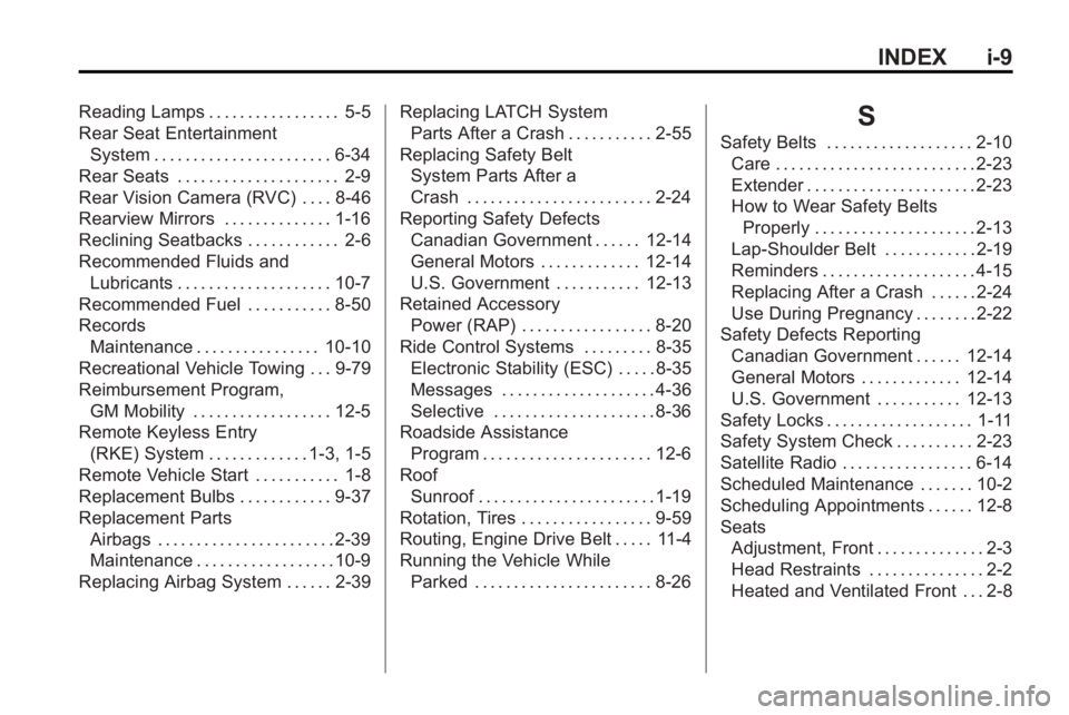 BUICK LACROSSE 2010 Owners Manual INDEX i-9
Reading Lamps . . . . . . . . . . . . . . . . . 5-5
Rear Seat EntertainmentSystem . . . . . . . . . . . . . . . . . . . . . . . 6-34
Rear Seats . . . . . . . . . . . . . . . . . . . . . 2-9
BUICK LACROSSE 2010 Owners Manual INDEX i-9
Reading Lamps . . . . . . . . . . . . . . . . . 5-5
Rear Seat EntertainmentSystem . . . . . . . . . . . . . . . . . . . . . . . 6-34
Rear Seats . . . . . . . . . . . . . . . . . . . . . 2-9