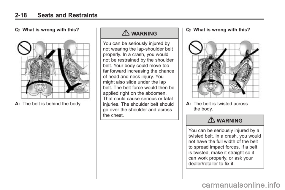 BUICK LACROSSE 2010  Owners Manual 2-18 Seats and Restraints
Q: What is wrong with this?
A:The belt is behind the body.
{WARNING
You can be seriously injured by
not wearing the lap-shoulder belt
properly. In a crash, you would
not be r