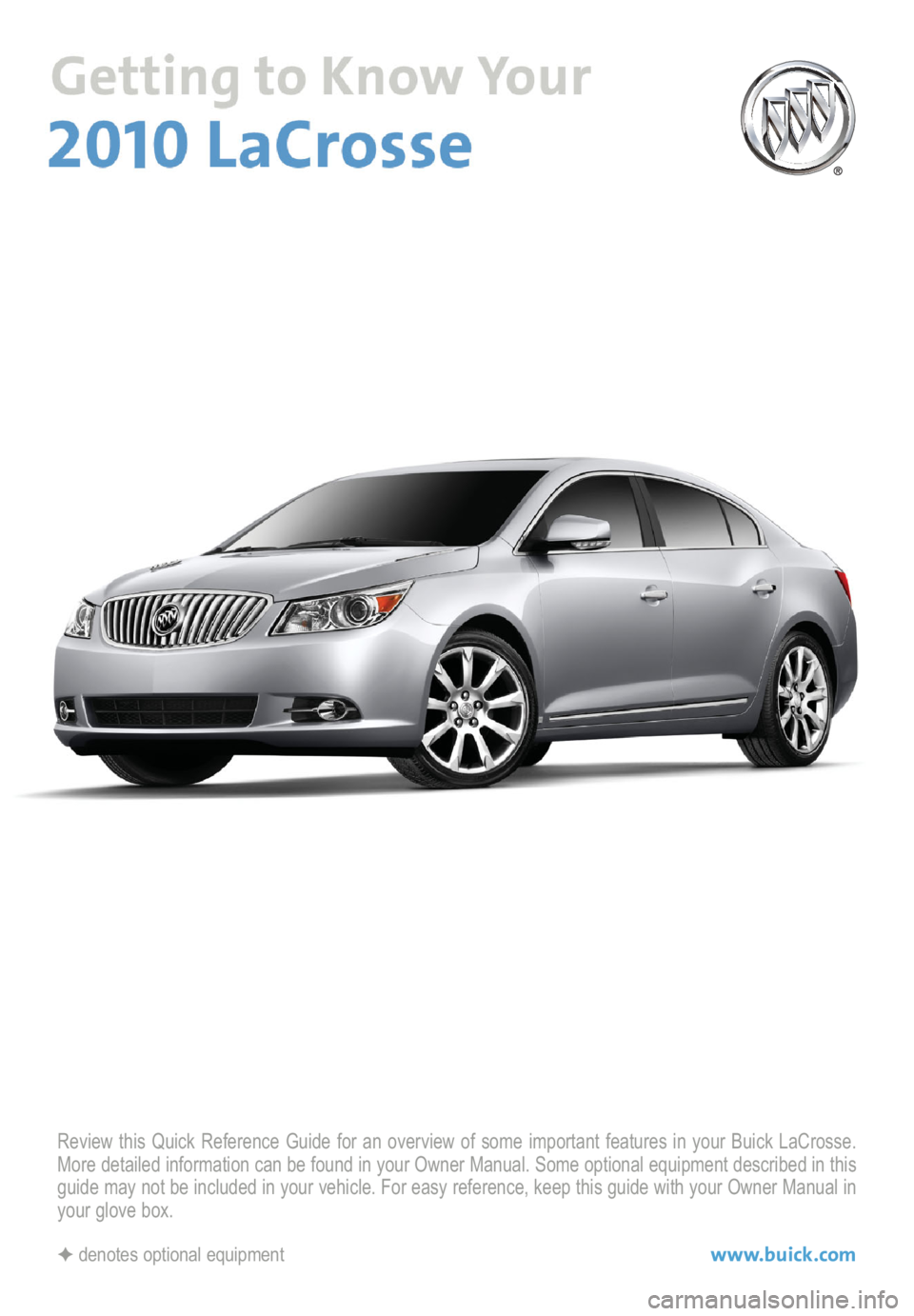 BUICK LACROSSE 2010  Get To Know Guide Review this Quick Reference Guide for an overview of some important features in your Buick LaCrosse.
More detailed information can be found in your Owner Manual. Some optional equipment described in t