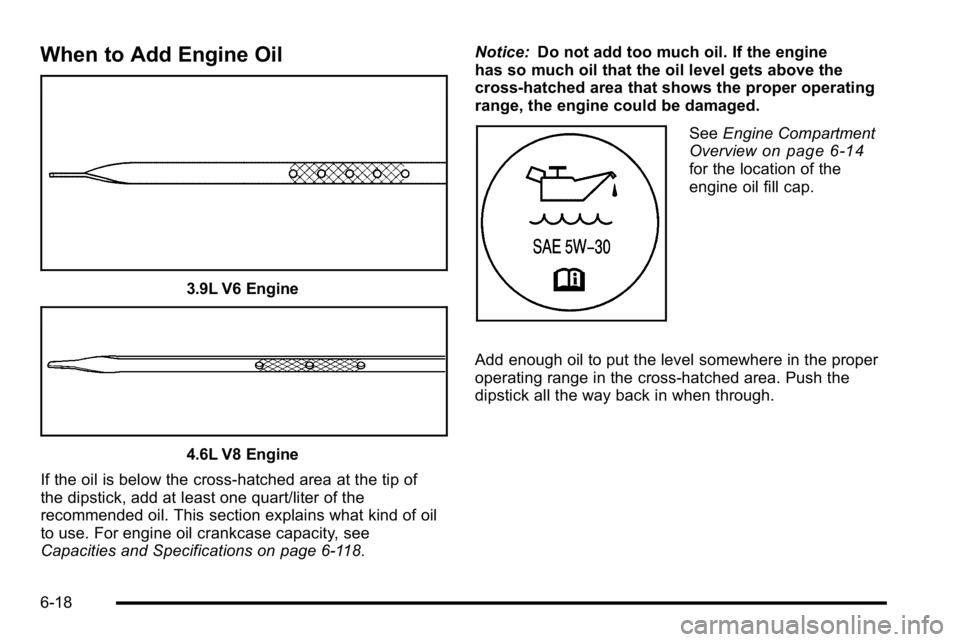 BUICK LUCERNE 2010 Owners Manual When to Add Engine Oil
3.9L V6 Engine
4.6L V8 Engine
If the oil is below the cross-hatched area at the tip of
the dipstick, add at least one quart/liter of the
recommended oil. This section explains w BUICK LUCERNE 2010 Owners Manual When to Add Engine Oil
3.9L V6 Engine
4.6L V8 Engine
If the oil is below the cross-hatched area at the tip of
the dipstick, add at least one quart/liter of the
recommended oil. This section explains w