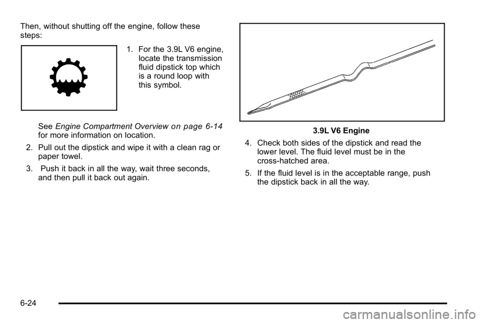 BUICK LUCERNE 2010  Owners Manual Then, without shutting off the engine, follow these
steps:
1. For the 3.9L V6 engine,locate the transmission
fluid dipstick top which
is a round loop with
this symbol.
See Engine Compartment Overview
