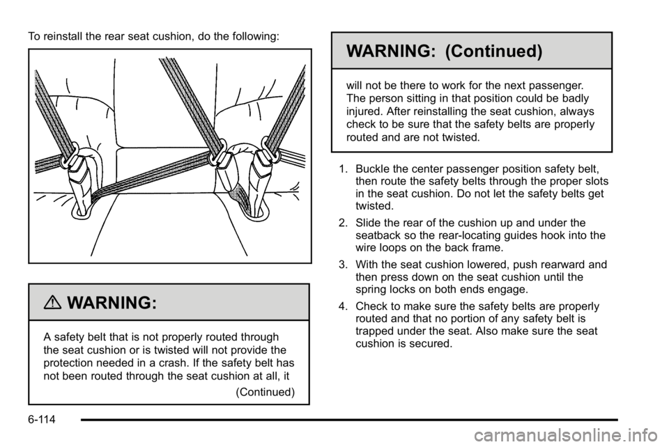 BUICK LUCERNE 2010  Owners Manual To reinstall the rear seat cushion, do the following:
{WARNING:
A safety belt that is not properly routed through
the seat cushion or is twisted will not provide the
protection needed in a crash. If t