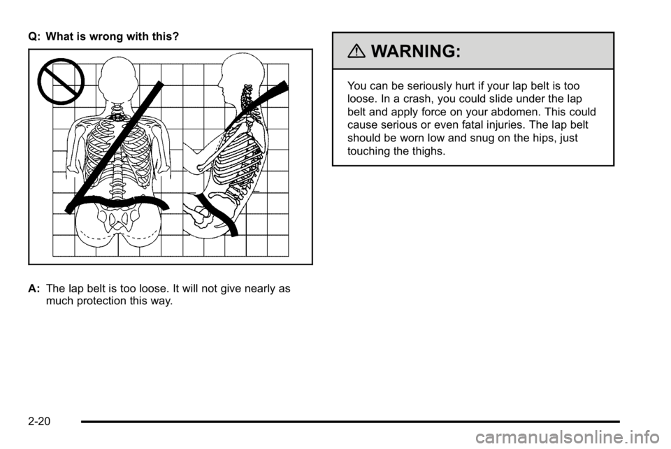 BUICK LUCERNE 2010 Workshop Manual Q: What is wrong with this?
A:The lap belt is too loose. It will not give nearly as
much protection this way.
{WARNING:
You can be seriously hurt if your lap belt is too
loose. In a crash, you could s
