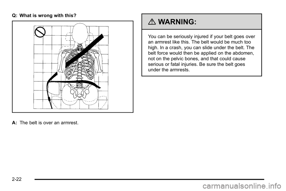 BUICK LUCERNE 2010 Workshop Manual Q: What is wrong with this?
A:The belt is over an armrest.
{WARNING:
You can be seriously injured if your belt goes over
an armrest like this. The belt would be much too
high. In a crash, you can slid