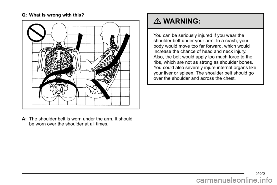 BUICK LUCERNE 2010 Workshop Manual Q: What is wrong with this?
A:The shoulder belt is worn under the arm. It should
be worn over the shoulder at all times.
{WARNING:
You can be seriously injured if you wear the
shoulder belt under your