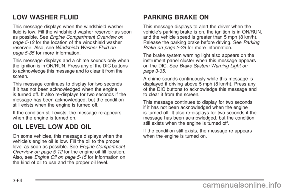BUICK LACROSSE 2009  Owners Manual LOW WASHER FLUID
This message displays when the windshield washer
�uid is low. Fill the windshield washer reservoir as soon
as possible. SeeEngine Compartment Overview on
page 5-12for the location of 