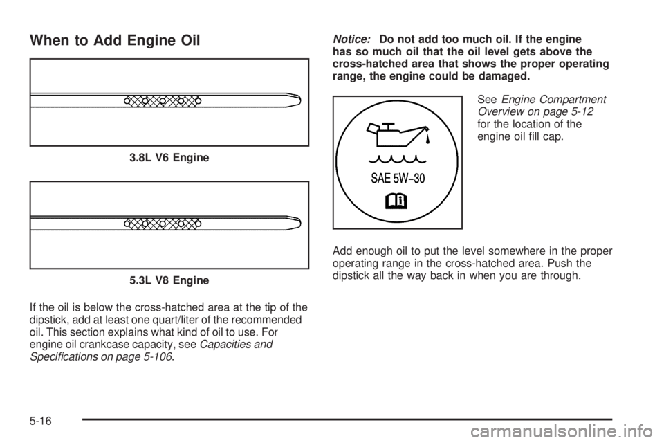 BUICK LACROSSE 2009  Owners Manual When to Add Engine Oil
If the oil is below the cross-hatched area at the tip of the
dipstick, add at least one quart/liter of the recommended
oil. This section explains what kind of oil to use. For
en