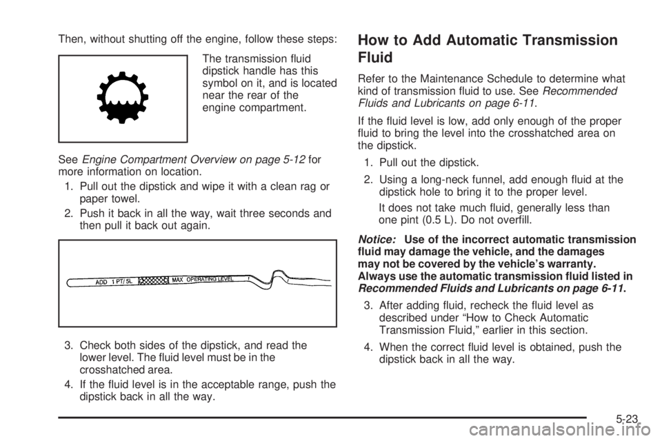 BUICK LACROSSE 2009  Owners Manual Then, without shutting off the engine, follow these steps:
The transmission �uid
dipstick handle has this
symbol on it, and is located
near the rear of the
engine compartment.
SeeEngine Compartment Ov