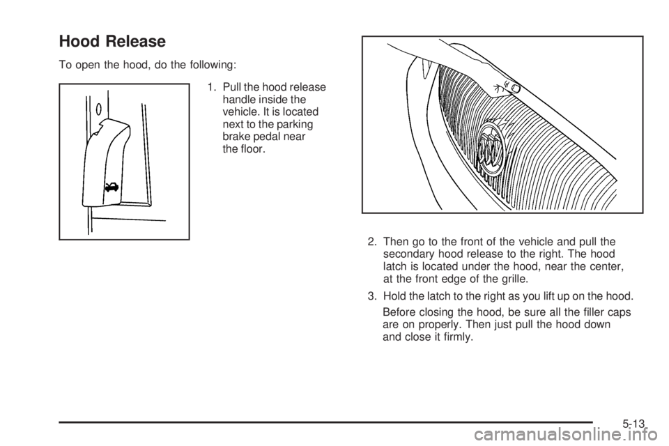 BUICK LUCERNE 2009  Owners Manual Hood Release
To open the hood, do the following:
1. Pull the hood release
handle inside the
vehicle. It is located
next to the parking
brake pedal near
the �oor.
2. Then go to the front of the vehicle