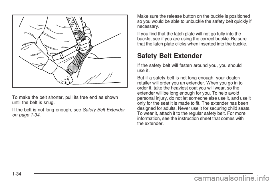 BUICK ENCLAVE 2008 Owners Guide To make the belt shorter, pull its free end as shown
until the belt is snug.
If the belt is not long enough, seeSafety Belt Extender
on page 1-34.Make sure the release button on the buckle is position