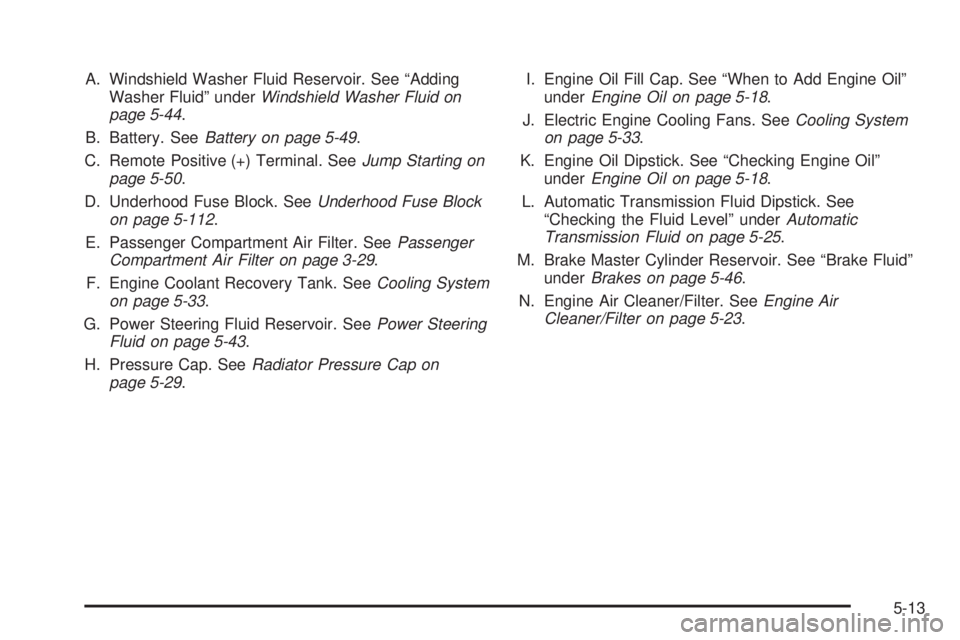 BUICK LACROSSE 2008  Owners Manual A. Windshield Washer Fluid Reservoir. See “Adding
Washer Fluid” underWindshield Washer Fluid on
page 5-44.
B. Battery. SeeBattery on page 5-49.
C. Remote Positive (+) Terminal. SeeJump Starting on