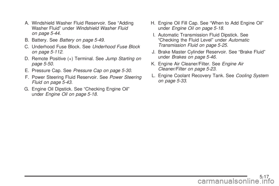 BUICK LACROSSE 2008  Owners Manual A. Windshield Washer Fluid Reservoir. See “Adding
Washer Fluid” underWindshield Washer Fluid
on page 5-44.
B. Battery. SeeBattery on page 5-49.
C. Underhood Fuse Block. SeeUnderhood Fuse Block
on 