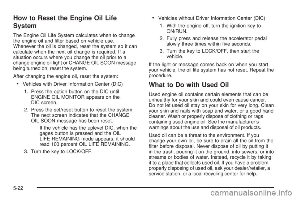 BUICK LACROSSE 2008 User Guide How to Reset the Engine Oil Life
System
The Engine Oil Life System calculates when to change
the engine oil and �lter based on vehicle use.
Whenever the oil is changed, reset the system so it can
calc