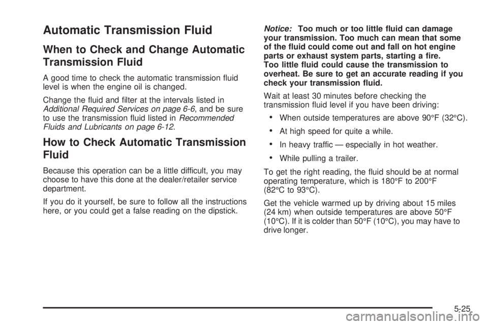 BUICK LACROSSE 2008 Owners Guide Automatic Transmission Fluid
When to Check and Change Automatic
Transmission Fluid
A good time to check the automatic transmission �uid
level is when the engine oil is changed.
Change the �uid and �lt