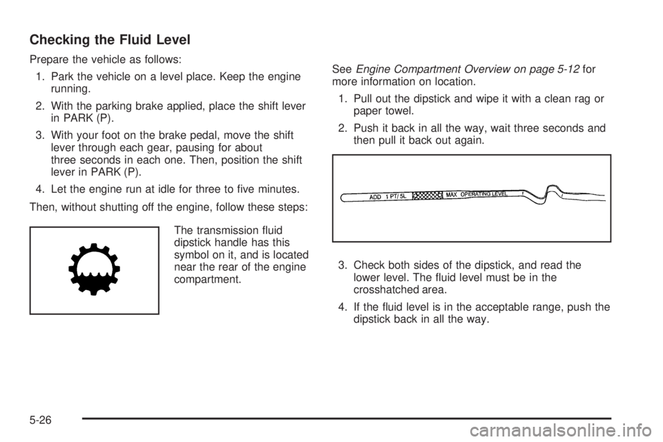 BUICK LACROSSE 2008  Owners Manual Checking the Fluid Level
Prepare the vehicle as follows:
1. Park the vehicle on a level place. Keep the engine
running.
2. With the parking brake applied, place the shift lever
in PARK (P).
3. With yo