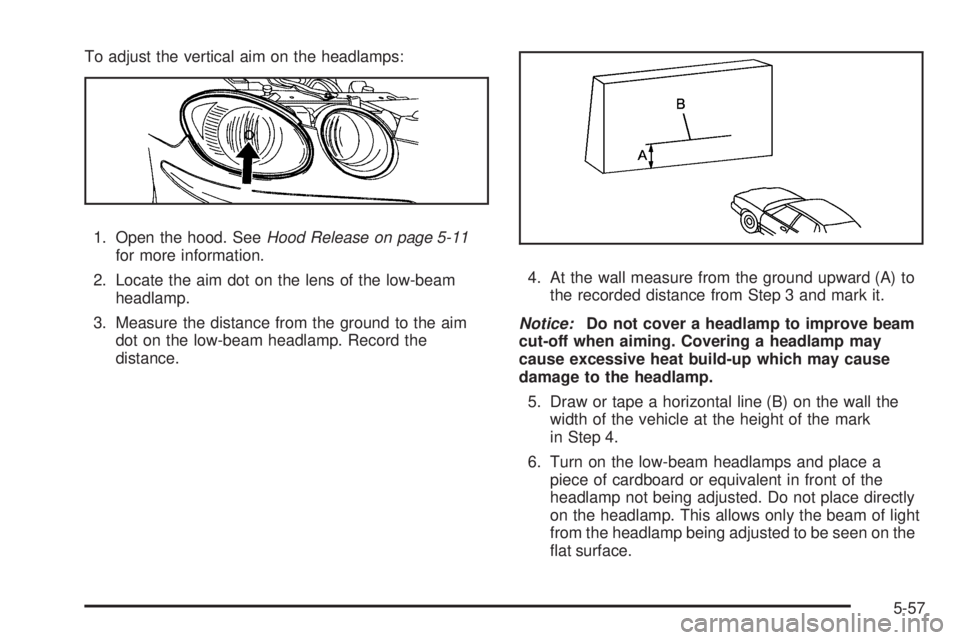 BUICK LACROSSE 2008  Owners Manual To adjust the vertical aim on the headlamps:
1. Open the hood. SeeHood Release on page 5-11
for more information.
2. Locate the aim dot on the lens of the low-beam
headlamp.
3. Measure the distance fr
