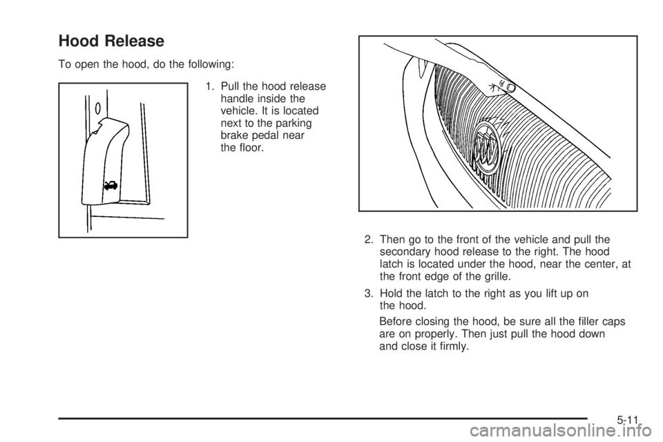 BUICK LUCERNE 2008  Owners Manual Hood Release
To open the hood, do the following:
1. Pull the hood release
handle inside the
vehicle. It is located
next to the parking
brake pedal near
the �oor.
2. Then go to the front of the vehicle