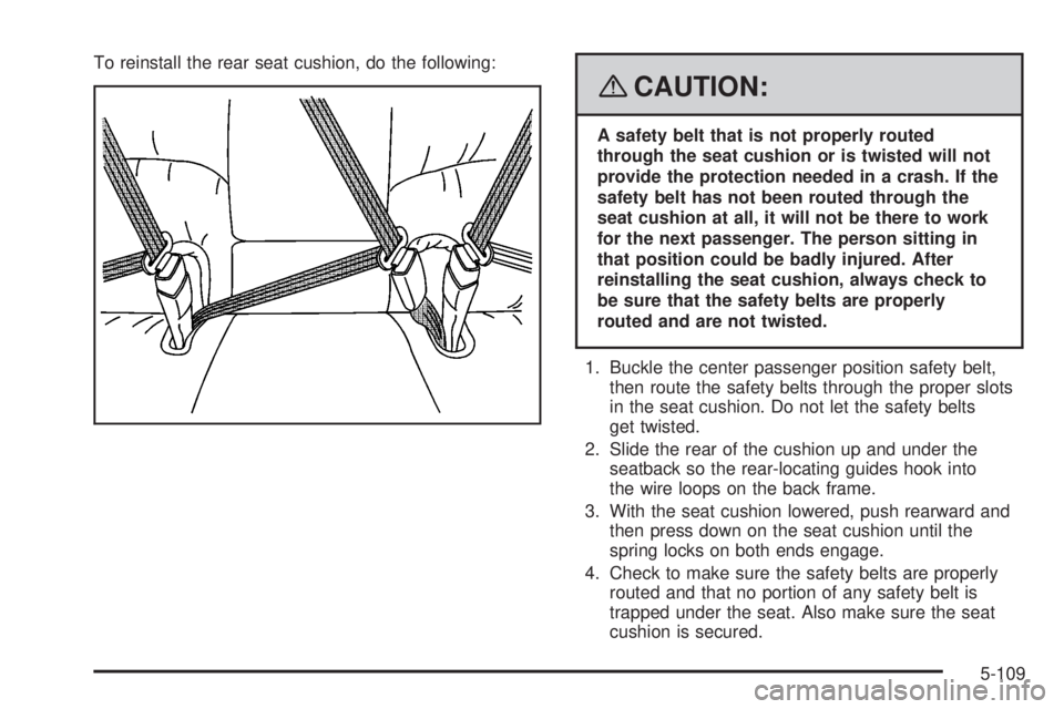 BUICK LUCERNE 2008  Owners Manual To reinstall the rear seat cushion, do the following:
{CAUTION:
A safety belt that is not properly routed
through the seat cushion or is twisted will not
provide the protection needed in a crash. If t