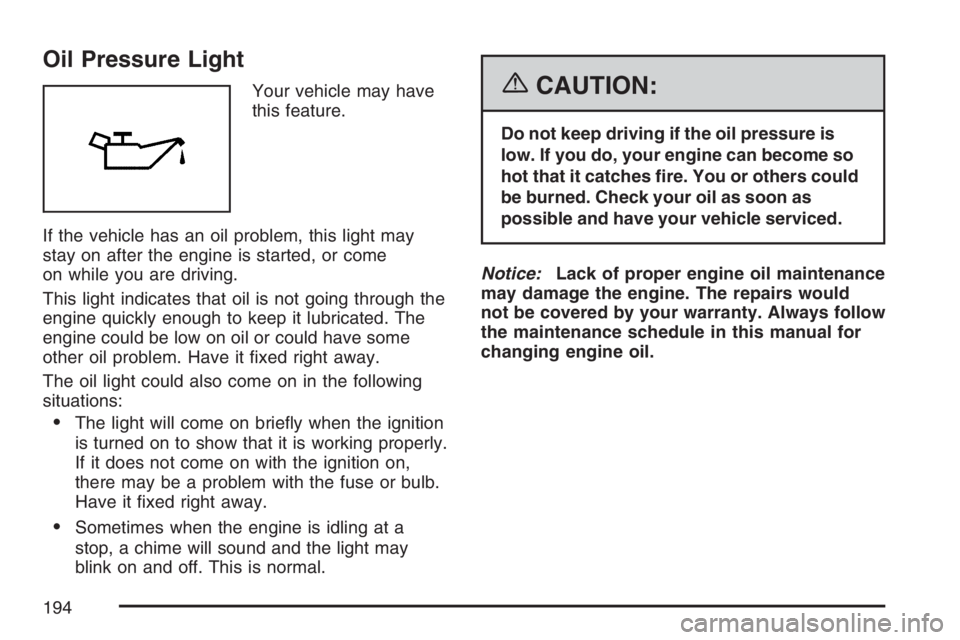 BUICK LACROSSE 2007  Owners Manual Oil Pressure Light
Your vehicle may have
this feature.
If the vehicle has an oil problem, this light may
stay on after the engine is started, or come
on while you are driving.
This light indicates tha