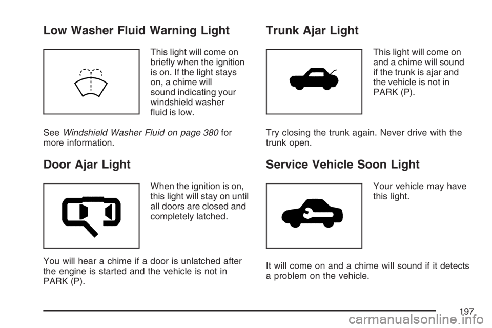 BUICK LACROSSE 2007 User Guide Low Washer Fluid Warning Light
This light will come on
brie�y when the ignition
is on. If the light stays
on, a chime will
sound indicating your
windshield washer
�uid is low.
SeeWindshield Washer Flu