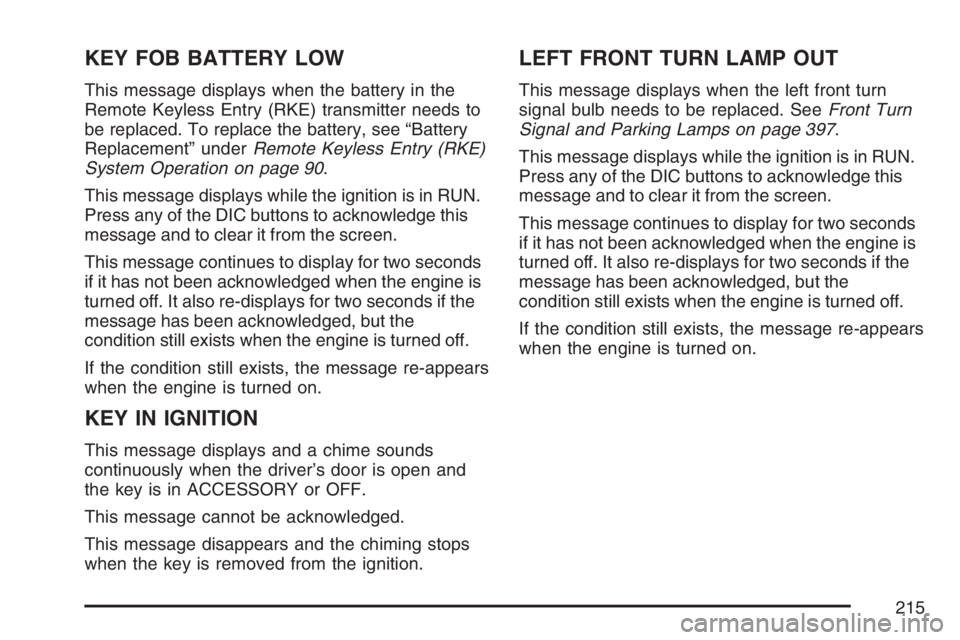 BUICK LACROSSE 2007 Owners Manual KEY FOB BATTERY LOW
This message displays when the battery in the
Remote Keyless Entry (RKE) transmitter needs to
be replaced. To replace the battery, see “Battery
Replacement” underRemote Keyless BUICK LACROSSE 2007 Owners Manual KEY FOB BATTERY LOW
This message displays when the battery in the
Remote Keyless Entry (RKE) transmitter needs to
be replaced. To replace the battery, see “Battery
Replacement” underRemote Keyless