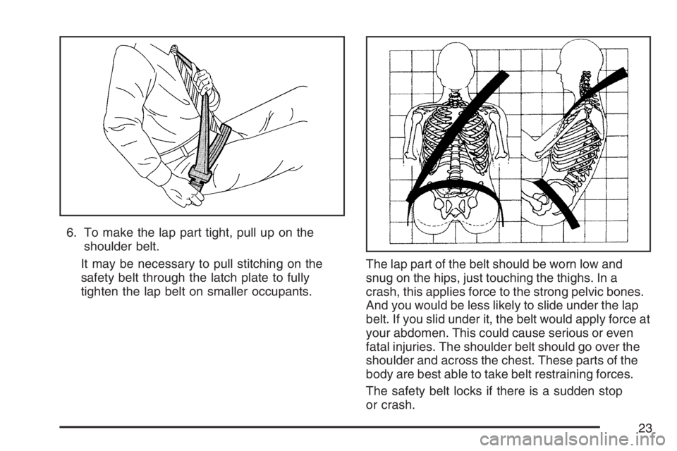 BUICK LACROSSE 2007  Owners Manual 6. To make the lap part tight, pull up on the
shoulder belt.
It may be necessary to pull stitching on the
safety belt through the latch plate to fully
tighten the lap belt on smaller occupants.The lap