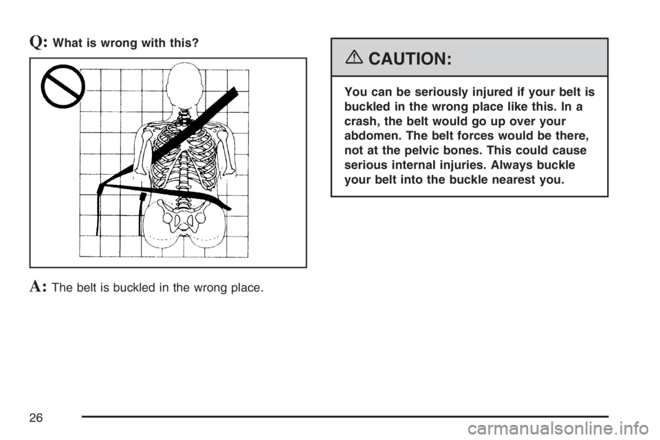 BUICK LACROSSE 2007 Owners Guide Q:What is wrong with this?
A:The belt is buckled in the wrong place.
{CAUTION:
You can be seriously injured if your belt is
buckled in the wrong place like this. In a
crash, the belt would go up over 